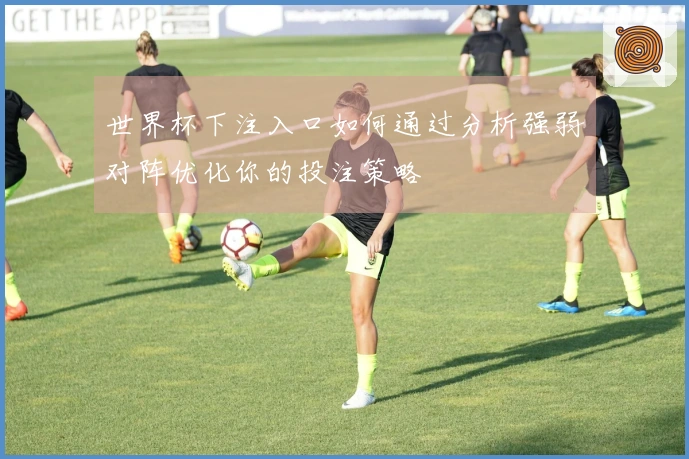世界杯下注入口如何通过分析强弱对阵优化你的投注策略