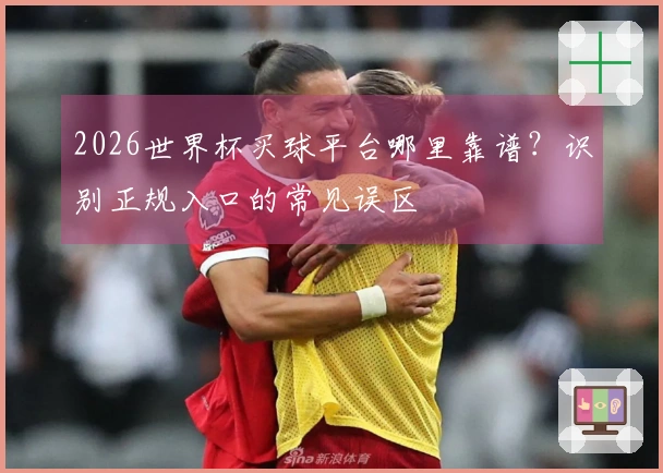2026世界杯买球平台哪里靠谱？识别正规入口的常见误区