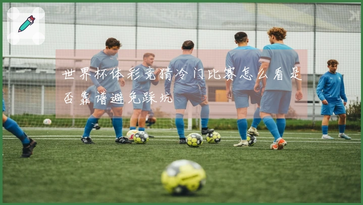 世界杯体彩竞猜冷门比赛怎么看是否靠谱避免踩坑