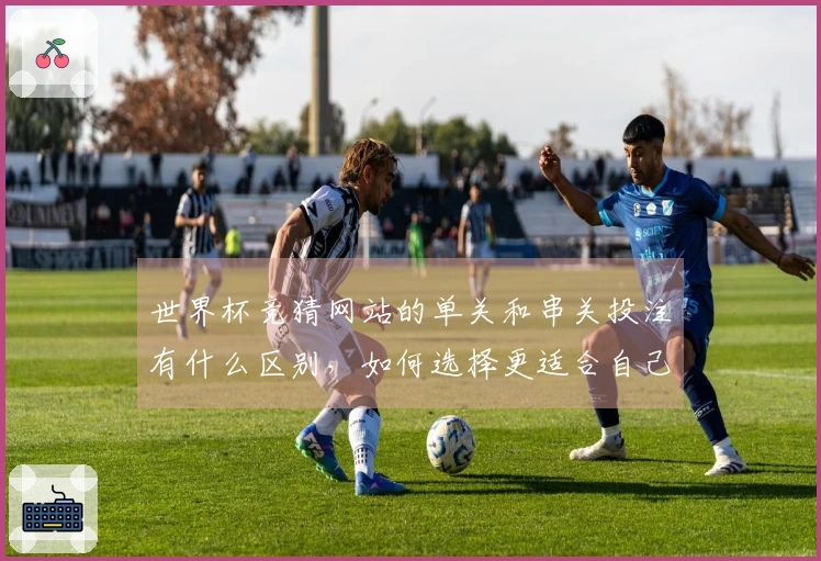 世界杯竞猜网站的单关和串关投注有什么区别，如何选择更适合自己？