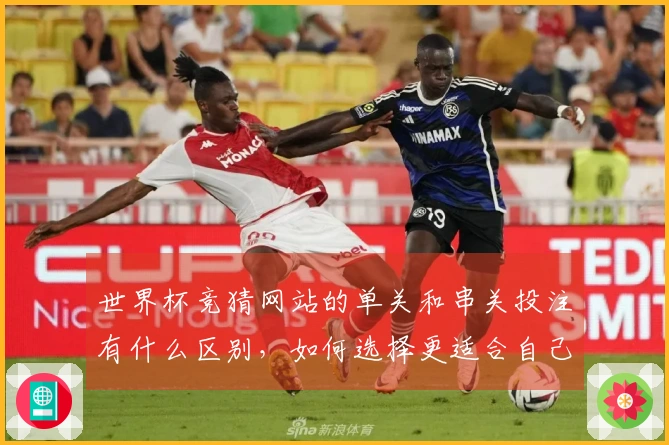 世界杯竞猜网站的单关和串关投注有什么区别，如何选择更适合自己？